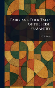 Title: Fairy and Folk Tales of the Irish Peasantry, Author: W B (William Butler) Yeats
