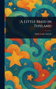 Title: A Little Maid in Toyland, Author: Adah Louise Sutton