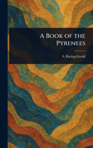 Title: A Book of the Pyrenees, Author: S (Sabine) Baring-Gould
