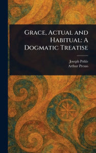 Title: Grace, Actual and Habitual: A Dogmatic Treatise, Author: Joseph Pohle