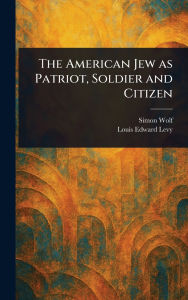 Title: The American Jew as Patriot, Soldier and Citizen, Author: Simon Wolf