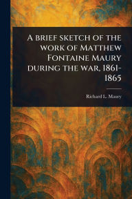 Title: A Brief Sketch of the Work of Matthew Fontaine Maury During the War, 1861-1865, Author: Richard L (Richard Lancelot) Maury