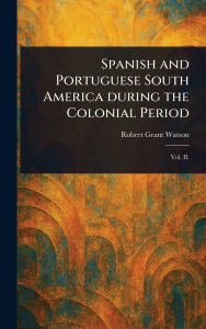 Title: Spanish and Portuguese South America During the Colonial Period, Author: Robert Grant Watson