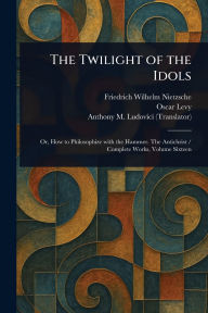 Title: The Twilight of the Idols, Author: Friedrich Wilhelm Nietzsche