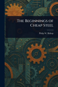 Title: The Beginnings of Cheap Steel, Author: Philip W Bishop