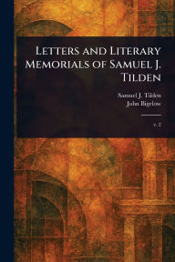 Title: Letters and Literary Memorials of Samuel J. Tilden, Author: Samuel J (Samuel Jones) Tilden