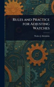 Title: Rules and Practice for Adjusting Watches, Author: Walter J (Walter John) Kleinlein