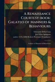 Title: A Renaissance Courtesy-book: Galateo of Manners & Behaviours, Author: Giovanni Della Casa