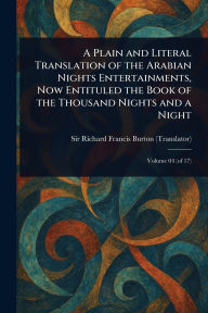 Title: A Plain and Literal Translation of the Arabian Nights Entertainments, Now Entituled the Book of the Thousand Nights and a Night, Author: Richard Francis Burton