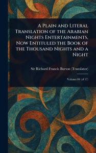 Title: A Plain and Literal Translation of the Arabian Nights Entertainments, Now Entituled the Book of the Thousand Nights and a Night, Author: Richard Francis Burton
