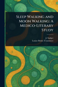 Title: Sleep Walking and Moon Walking: A Medico-Literary Study, Author: J Sadger