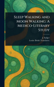 Title: Sleep Walking and Moon Walking: A Medico-Literary Study, Author: J Sadger