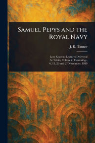 Title: Samuel Pepys and the Royal Navy, Author: J R (Joseph Robson) Tanner