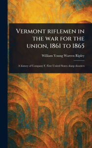 Title: Vermont Riflemen in the War for the Union, 1861 to 1865, Author: William Young Warren Ripley