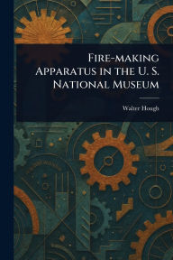 Title: Fire-making Apparatus in the U. S. National Museum, Author: Walter Hough