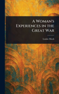 Title: A Woman's Experiences in the Great War, Author: Louise Mack