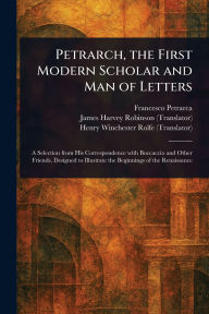 Title: Petrarch, the First Modern Scholar and Man of Letters, Author: Francesco Petrarca