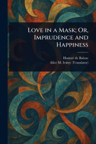 Title: Love in a Mask; Or, Imprudence and Happiness, Author: Honorï de Balzac