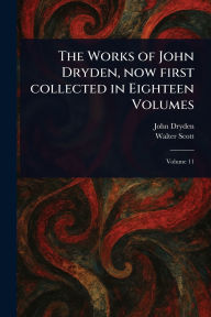 Title: The Works of John Dryden, Now First Collected in Eighteen Volumes, Author: John Dryden