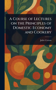 Title: A Course of Lectures on the Principles of Domestic Economy and Cookery, Author: Juliet Corson