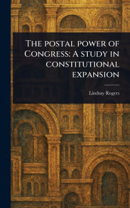 Title: The Postal Power of Congress: A Study in Constitutional Expansion, Author: Lindsay Rogers