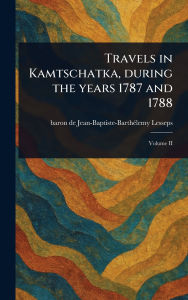 Title: Travels in Kamtschatka, During the Years 1787 and 1788, Author: Jean-Baptiste-Barthïlemy Baro Lesseps