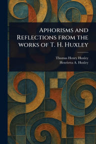 Title: Aphorisms and Reflections From the Works of T. H. Huxley, Author: Thomas Henry Huxley
