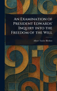 Title: An Examination of President Edwards' Inquiry Into the Freedom of the Will, Author: Albert Taylor Bledsoe