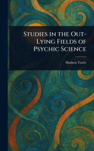 Title: Studies in the Out-Lying Fields of Psychic Science, Author: Hudson Tuttle