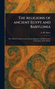 Title: The Religions of Ancient Egypt and Babylonia, Author: A H (Archibald Henry) Sayce