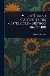 Title: Screw-Thread Cutting by the Master-Screw Method Since 1480, Author: Edwin A Battison