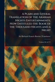 Title: A Plain and Literal Translation of the Arabian Nights Entertainments, Now Entituled the Book of the Thousand Nights and a Night, Author: Richard Francis Burton