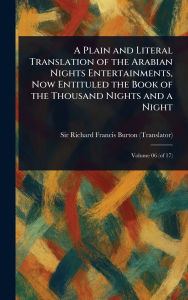 Title: A Plain and Literal Translation of the Arabian Nights Entertainments, Now Entituled the Book of the Thousand Nights and a Night, Author: Richard Francis Burton