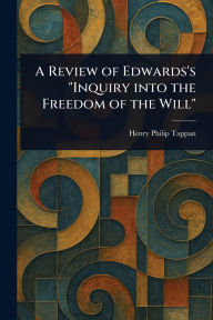 Title: A Review of Edwards's Inquiry Into the Freedom of the Will, Author: Henry Philip Tappan