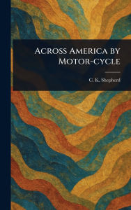 Title: Across America by Motor-cycle, Author: C K Shepherd