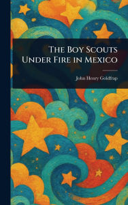 Title: The Boy Scouts Under Fire in Mexico, Author: John Henry Goldfrap