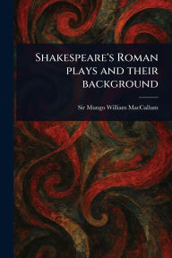 Title: Shakespeare's Roman Plays and Their Background, Author: Mungo William MacCallum