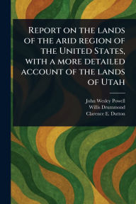 Title: Report on the Lands of the Arid Region of the United States, With a More Detailed Account of the Lands of Utah, Author: John Wesley Powell