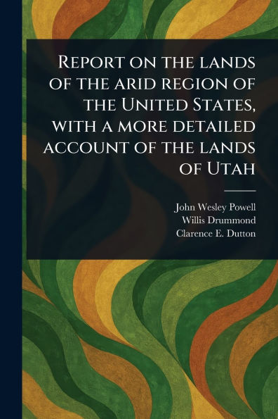 Report on the Lands of the Arid Region of the United States, With a More Detailed Account of the Lands of Utah
