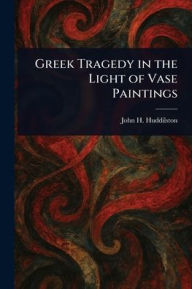 Title: Greek Tragedy in the Light of Vase Paintings, Author: John H (John Homer) Huddilston