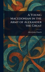 Title: A Young Macedonian in the Army of Alexander the Great, Author: Alfred John Church