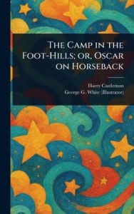 Title: The Camp in the Foot-Hills; or, Oscar on Horseback, Author: Harry Castlemon