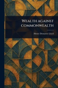 Title: Wealth Against Commonwealth, Author: Henry Demarest Lloyd