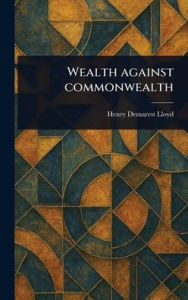 Title: Wealth Against Commonwealth, Author: Henry Demarest Lloyd
