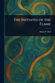 Title: The Initiates of the Flame, Author: Manly P (Manly Palmer) Hall