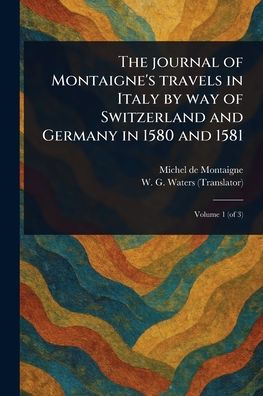 The Journal of Montaigne's Travels in Italy by Way of Switzerland and Germany in 1580 and 1581