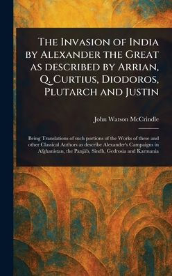 The Invasion of India by Alexander the Great as Described by Arrian, Q. Curtius, Diodoros, Plutarch and Justin