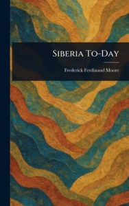 Title: Siberia To-Day, Author: Frederick Ferdinand Moore