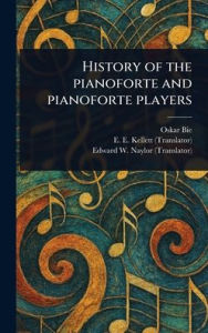 Title: History of the Pianoforte and Pianoforte Players, Author: Oskar Bie