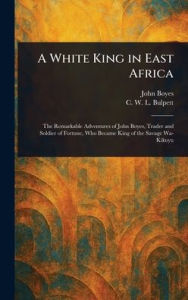 Title: A White King in East Africa, Author: John Boyes